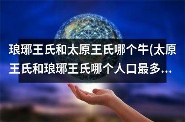 <h3>琅琊王氏和太原王氏哪个牛(太原王氏和琅琊王氏哪个人口最多)