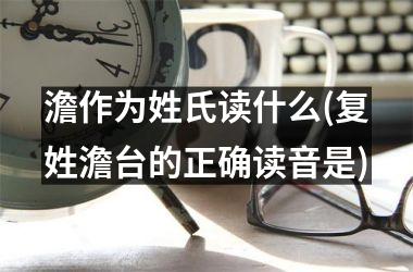 澹作为姓氏读什么(复姓澹台的正确读音是)