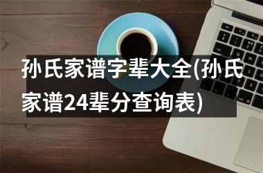 孙氏家谱字辈大全(孙氏家谱24辈分查询表)