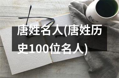 <h3>唐姓名人(唐姓历史100位名人)