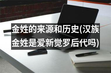 金姓的来源和历史(汉族金姓是爱新觉罗后代吗)