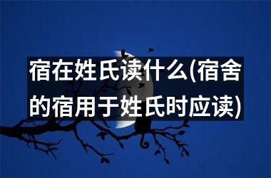 宿在姓氏读什么(宿舍的宿用于姓氏时应读)