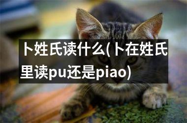 卜姓氏读什么(卜在姓氏里读pu还是piao)