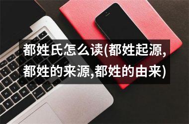 <h3>都姓氏怎么读(都姓起源,都姓的来源,都姓的由来)