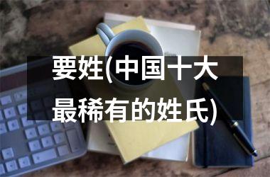 <h3>要姓(十大最稀有的姓氏)