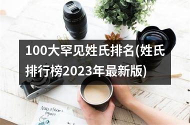 <h3>100大罕见姓氏排名(姓氏排行榜2025年最新版)