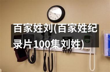 <h3>百家姓刘(百家姓纪录片100集刘姓)