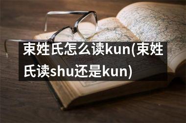 <h3>束姓氏怎么读kun(束姓氏读shu还是kun)