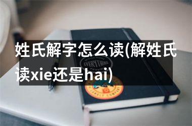 <h3>姓氏解字怎么读(解姓氏读xie还是hai)