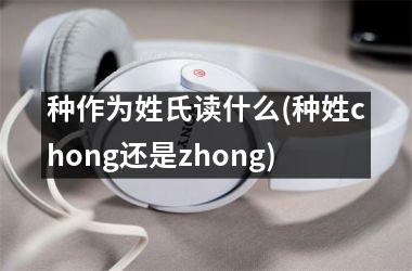 种作为姓氏读什么(种姓chong还是zhong)