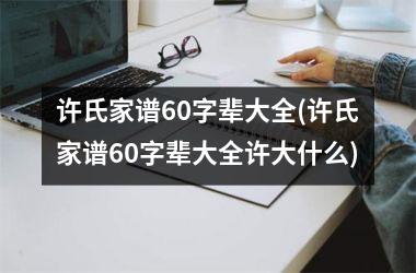 <h3>许氏家谱60字辈大全(许氏家谱60字辈大全许大什么)