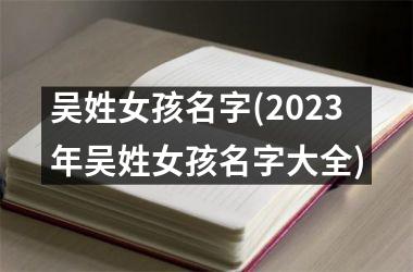 <h3>吴姓女孩名字(2025年吴姓女孩名字大全)