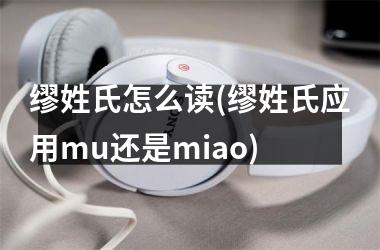 <h3>缪姓氏怎么读(缪姓氏应用mu还是miao)