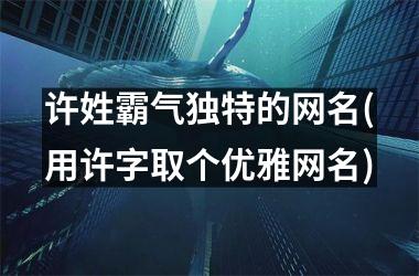 <h3>许姓霸气独特的网名(用许字取个优雅网名)