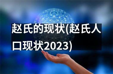 <h3>赵氏的现状(赵氏人口现状2025)