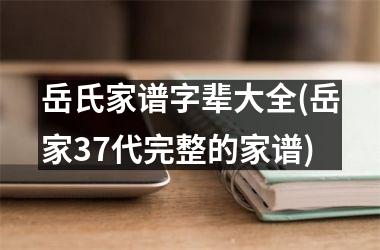 <h3>岳氏家谱字辈大全(岳家37代完整的家谱)