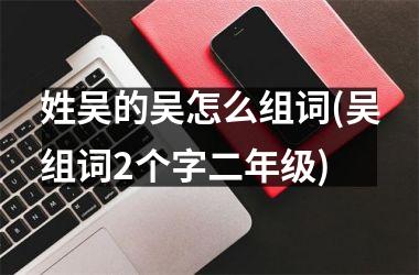 <h3>姓吴的吴怎么组词(吴组词2个字二年级)