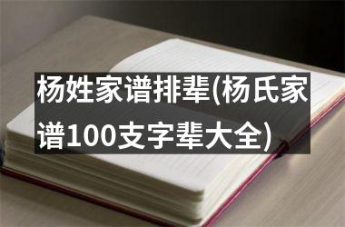 <h3>杨姓家谱排辈(杨氏家谱100支字辈大全)