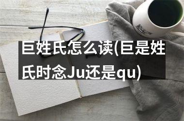 巨姓氏怎么读(巨是姓氏时念Ju还是qu)