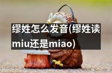 <h3>缪姓怎么发音(缪姓读miu还是miao)