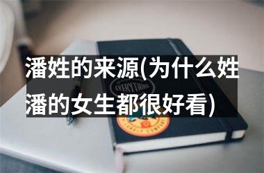 <h3>潘姓的来源(为什么姓潘的女生都很好看)