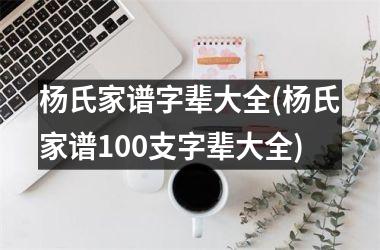 <h3>杨氏家谱字辈大全(杨氏家谱100支字辈大全)