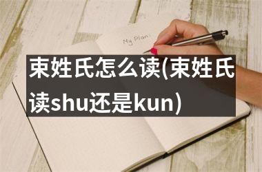 束姓氏怎么读(束姓氏读shu还是kun)