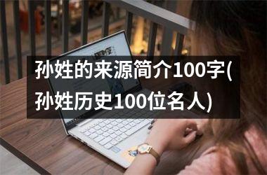 <h3>孙姓的来源简介100字(孙姓历史100位名人)