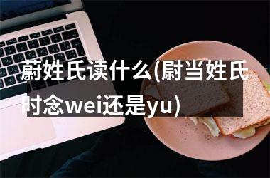 <h3>蔚姓氏读什么(尉当姓氏时念wei还是yu)