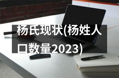 <h3>杨氏现状(杨姓人口数量2025)