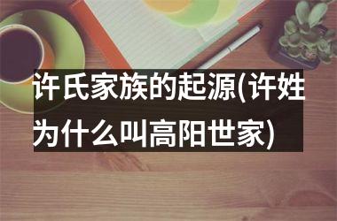 许氏家族的起源(许姓为什么叫高阳世家)