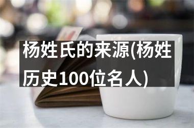 杨姓氏的来源(杨姓历史100位名人)