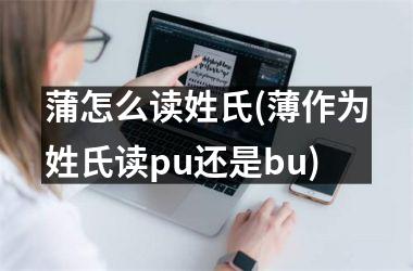 蒲怎么读姓氏(薄作为姓氏读pu还是bu)