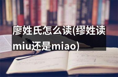 <h3>廖姓氏怎么读(缪姓读miu还是miao)