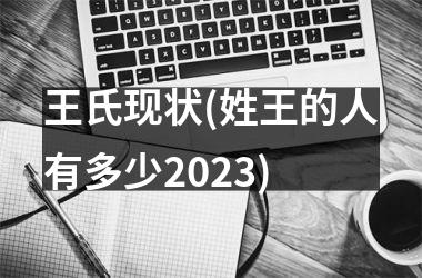 <h3>王氏现状(姓王的人有多少2025)