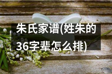 <h3>朱氏家谱(姓朱的36字辈怎么排)