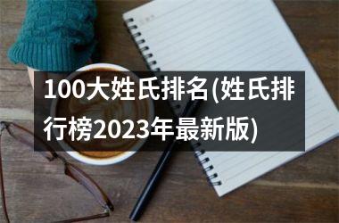 <h3>100大姓氏排名(姓氏排行榜2025年最新版)