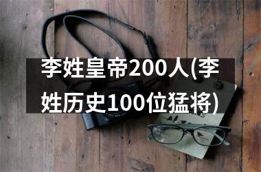 <h3>李姓皇帝200人(李姓历史100位猛将)