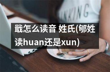 <h3>戢怎么读音 姓氏(郇姓读huan还是xun)