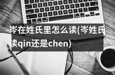 <h3>岑在姓氏里怎么读(岑姓氏读qin还是chen)