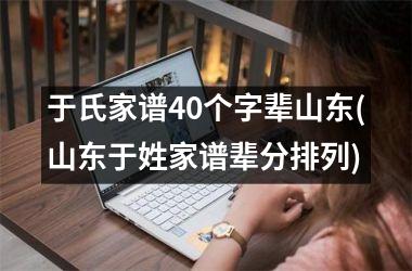 于氏家谱40个字辈山东(山东于姓家谱辈分排列)