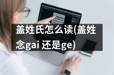 盖姓氏怎么读(盖姓 念gai 还是ge)