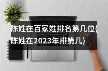 <h3>陈姓在百家姓排名第几位(陈姓在2025年排第几)