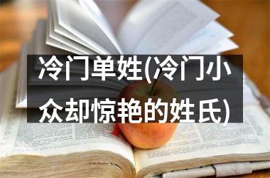 冷门单姓(冷门小众却惊艳的姓氏)