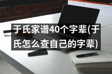 于氏家谱40个字辈(于氏怎么查自己的字辈)