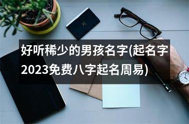 <h3>好听稀少的男孩名字(起名字2025免费八字起名周易)