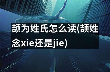 颉为姓氏怎么读(颉姓念xie还是jie)