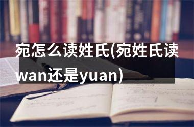 <h3>宛怎么读姓氏(宛姓氏读wan还是yuan)