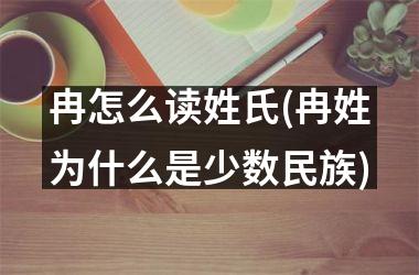 <h3>冉怎么读姓氏(冉姓为什么是少数民族)