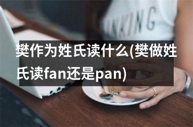 <h3>樊作为姓氏读什么(樊做姓氏读fan还是pan)